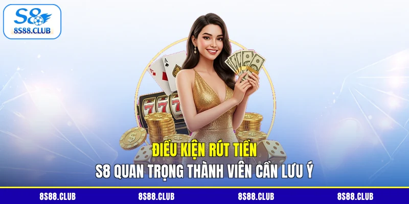 Điều kiện rút tiền S8 quan trọng thành viên cần lưu ý