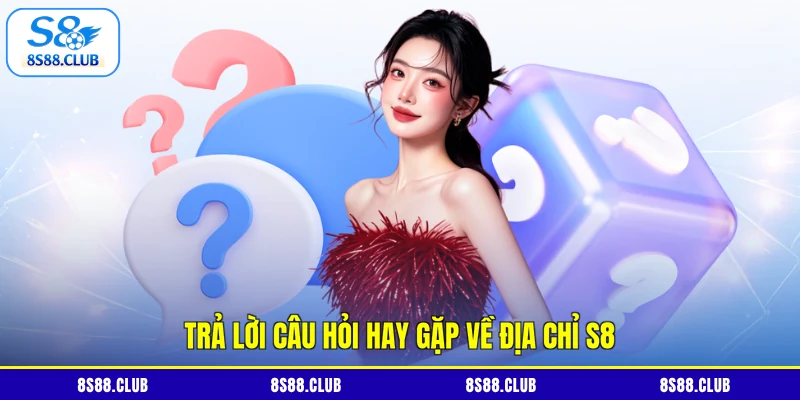 Trả lời câu hỏi hay gặp về địa chỉ S8